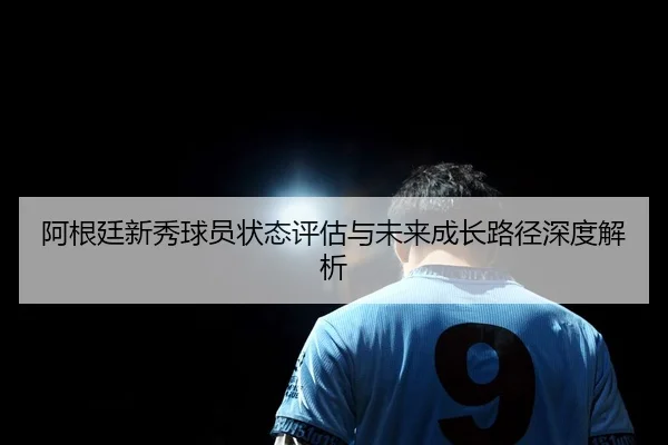 阿根廷新秀球员状态评估与未来成长路径深度解析